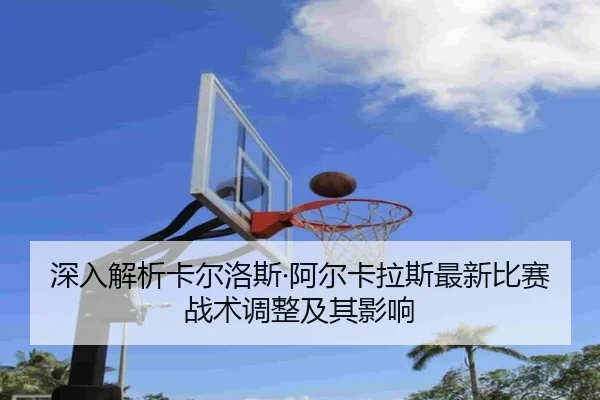 深入解析卡尔洛斯·阿尔卡拉斯最新比赛战术调整及其影响