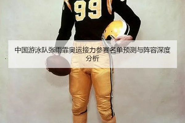 中国游泳队张雨霏奥运接力参赛名单预测与阵容深度分析
